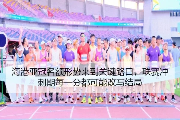 海港亚冠名额形势来到关键路口，联赛冲刺期每一分都可能改写结局