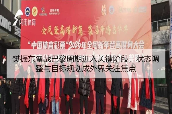樊振东备战巴黎周期进入关键阶段，状态调整与目标规划成外界关注焦点
